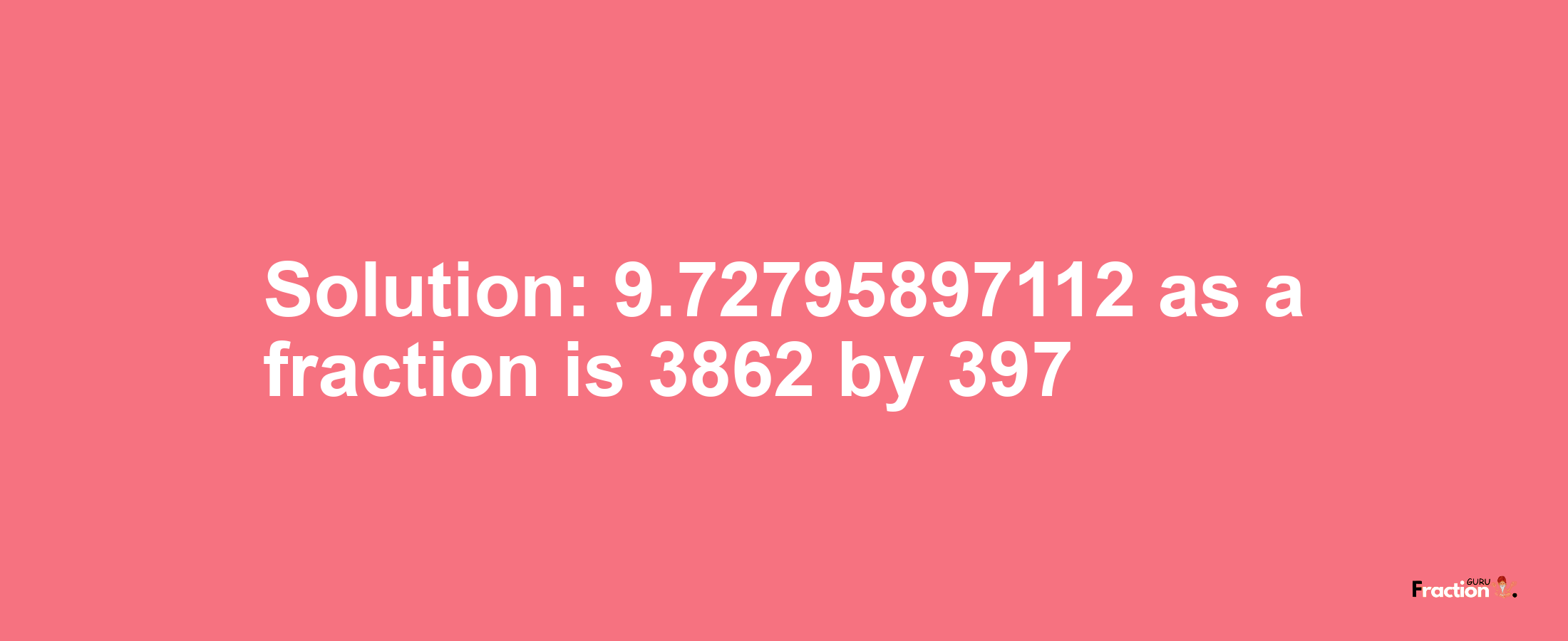 Solution:9.72795897112 as a fraction is 3862/397